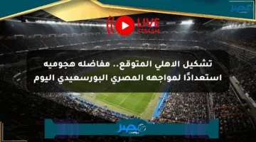 تشكيل الأهلي المتوقع.. مفاضلة هجومية استعدادًا لمواجهة المصري البورسعيدي اليوم